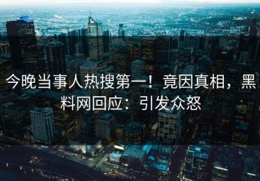 今晚当事人热搜第一！竟因真相，黑料网回应：引发众怒