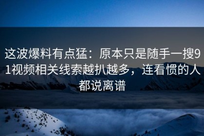 这波爆料有点猛：原本只是随手一搜91视频相关线索越扒越多，连看惯的人都说离谱