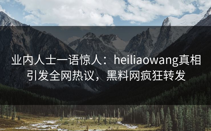 业内人士一语惊人:heiliaowang真相引发全网热议,黑料网疯狂转发 业内人士一语惊人:heiliaowang真相引发全网热议,黑料网疯狂转发