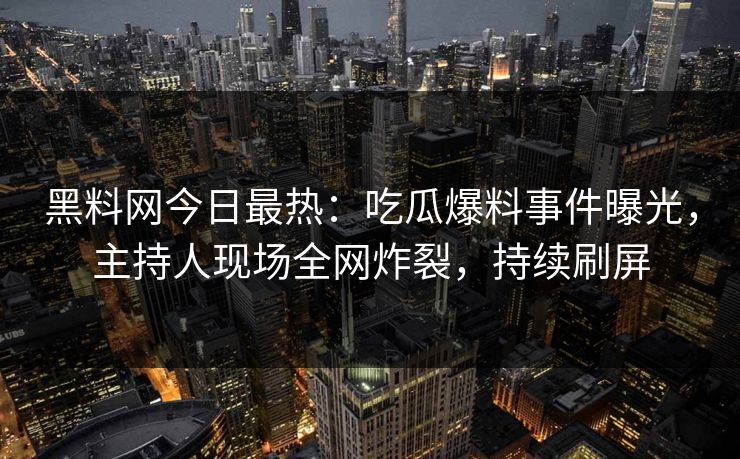 黑料网今日最热：吃瓜爆料事件曝光，主持人现场全网炸裂，持续刷屏