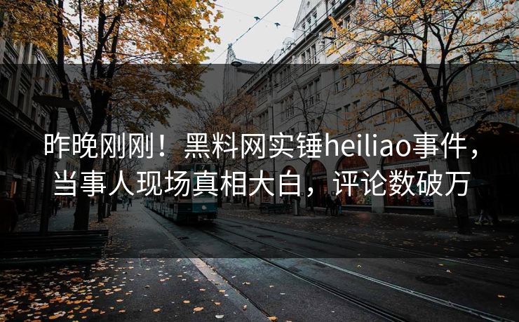 昨晚刚刚！黑料网实锤heiliao事件，当事人现场真相大白，评论数破万