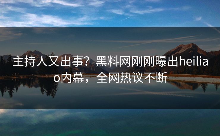 主持人又出事?黑料网刚刚曝出heiliao内幕,全网热议不断 主持人又出事?黑料网刚刚曝出heiliao内幕,全网热议不断