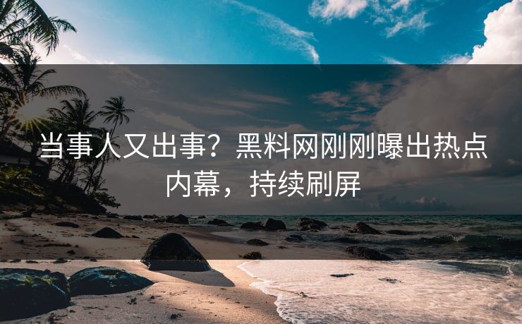 当事人又出事？黑料网刚刚曝出热点内幕，持续刷屏