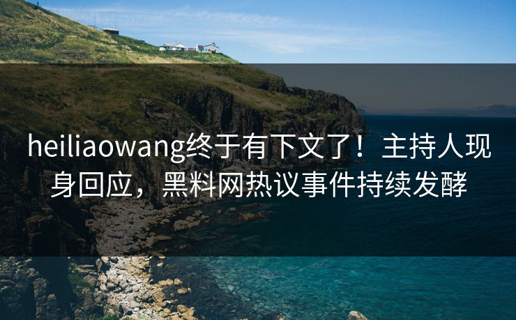 heiliaowang终于有下文了!主持人现身回应,黑料网热议事件持续发酵 heiliaowang终于有下文了!主持人现身回应,黑料网热议事件持续发酵