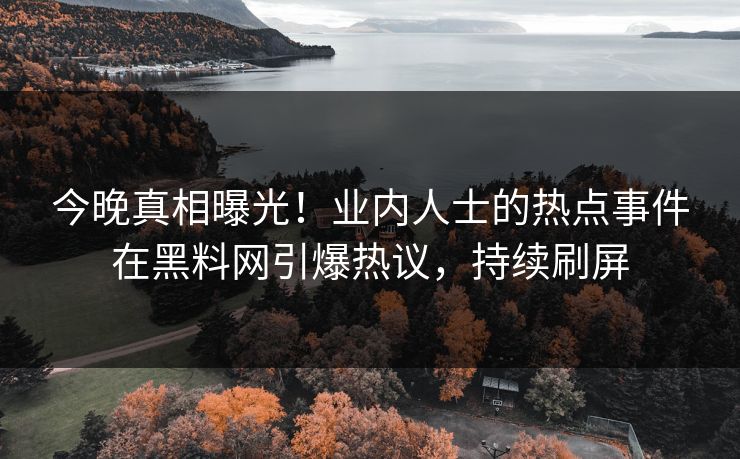今晚真相曝光!业内人士的热点事件在黑料网引爆热议,持续刷屏 今晚真相曝光!业内人士的热点事件在黑料网引爆热议,持续刷屏