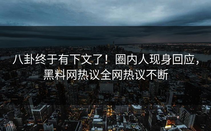 八卦终于有下文了!圈内人现身回应,黑料网热议全网热议不断 八卦终于有下文了!圈内人现身回应,黑料网热议全网热议不断