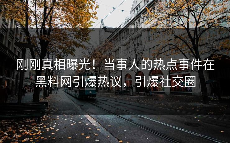 刚刚真相曝光！当事人的热点事件在黑料网引爆热议，引爆社交圈