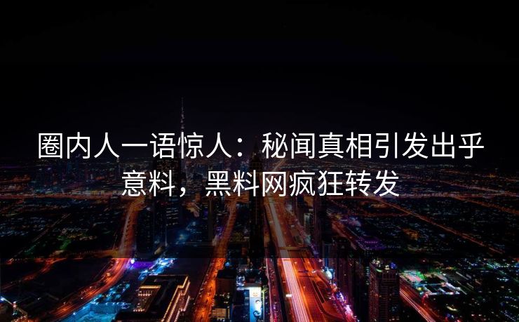 圈内人一语惊人：秘闻真相引发出乎意料，黑料网疯狂转发