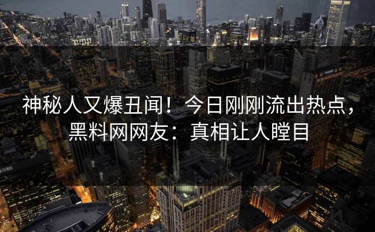 神秘人又爆丑闻！今日刚刚流出热点，黑料网网友：真相让人瞠目