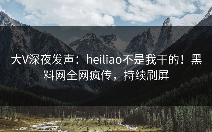 大V深夜发声:heiliao不是我干的!黑料网全网疯传,持续刷屏 大V深夜发声:heiliao不是我干的!黑料网全网疯传,持续刷屏