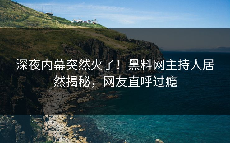 深夜内幕突然火了!黑料网主持人居然揭秘,网友直呼过瘾 深夜内幕突然火了!黑料网主持人居然揭秘,网友直呼过瘾