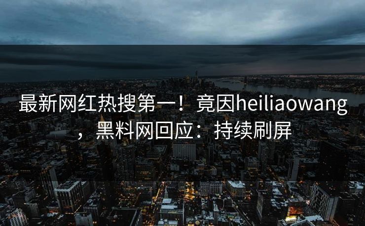 最新网红热搜第一！竟因heiliaowang，黑料网回应：持续刷屏