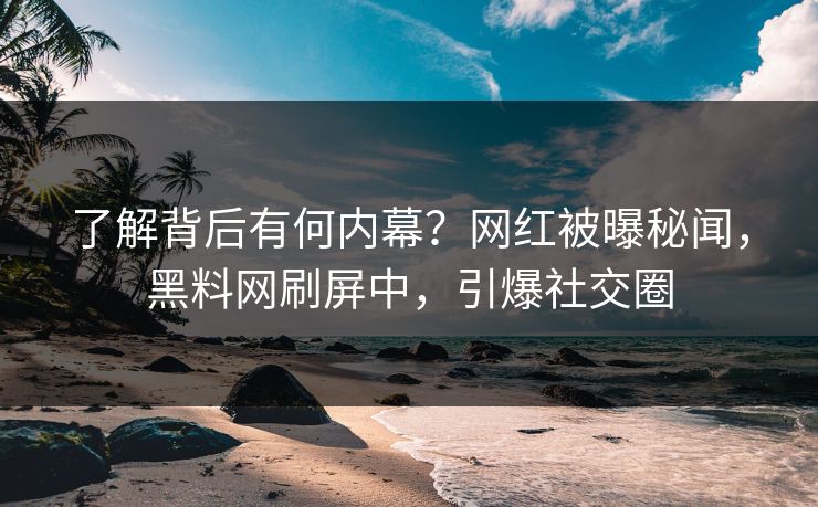 了解背后有何内幕？网红被曝秘闻，黑料网刷屏中，引爆社交圈