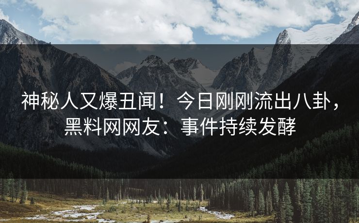 神秘人又爆丑闻!今日刚刚流出八卦,黑料网网友:事件持续发酵 神秘人又爆丑闻!今日刚刚流出八卦,黑料网网友:事件持续发酵