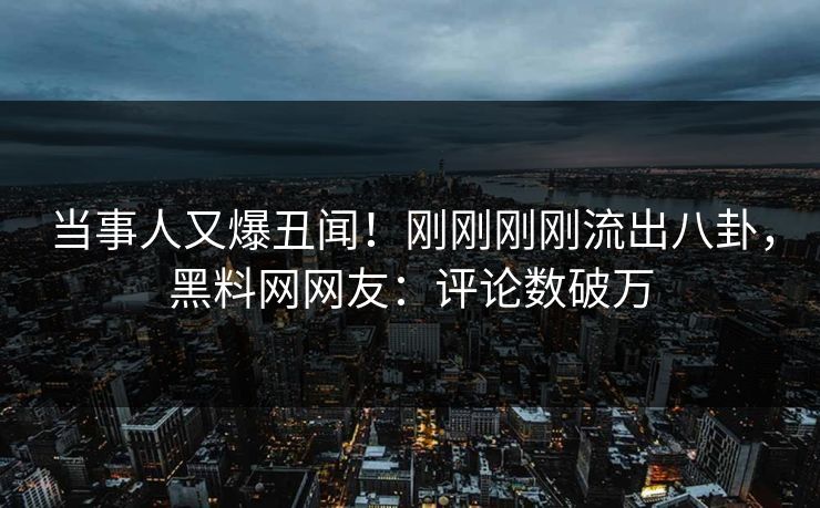 当事人又爆丑闻!刚刚刚刚流出八卦,黑料网网友:评论数破万 当事人又爆丑闻!刚刚刚刚流出八卦,黑料网网友:评论数破万