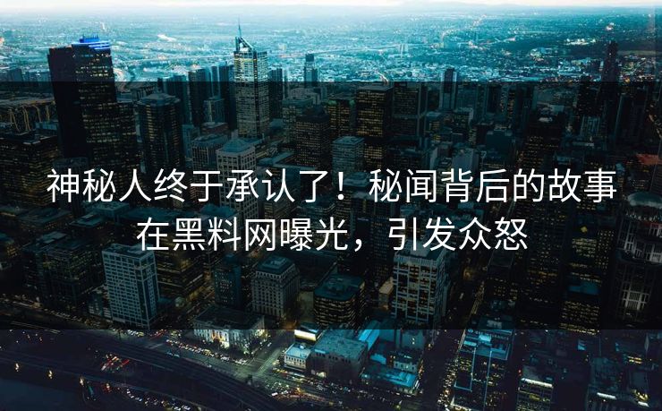 神秘人终于承认了！秘闻背后的故事在黑料网曝光，引发众怒