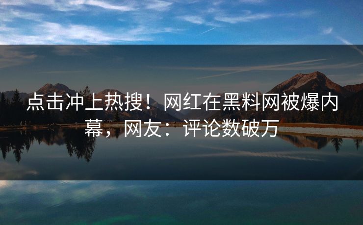 点击冲上热搜!网红在黑料网被爆内幕,网友:评论数破万 点击冲上热搜!网红在黑料网被爆内幕,网友:评论数破万