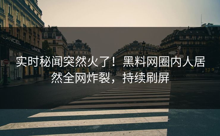 实时秘闻突然火了！黑料网圈内人居然全网炸裂，持续刷屏