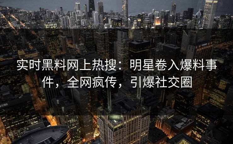 实时黑料网上热搜：明星卷入爆料事件，全网疯传，引爆社交圈