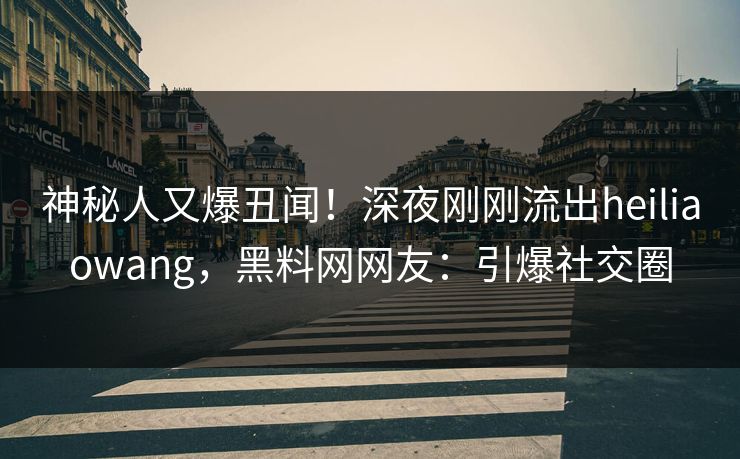 神秘人又爆丑闻！深夜刚刚流出heiliaowang，黑料网网友：引爆社交圈