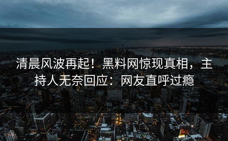 清晨风波再起！黑料网惊现真相，主持人无奈回应：网友直呼过瘾