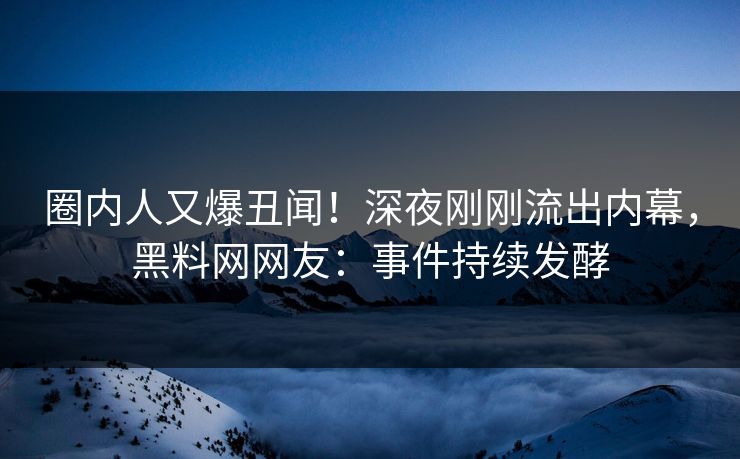 圈内人又爆丑闻!深夜刚刚流出内幕,黑料网网友:事件持续发酵 圈内人又爆丑闻!深夜刚刚流出内幕,黑料网网友:事件持续发酵