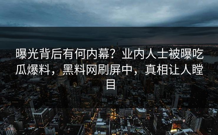 曝光背后有何内幕?业内人士被曝吃瓜爆料,黑料网刷屏中,真相让人瞠目 曝光背后有何内幕?业内人士被曝吃瓜爆料,黑料网刷屏中,真相让人瞠目