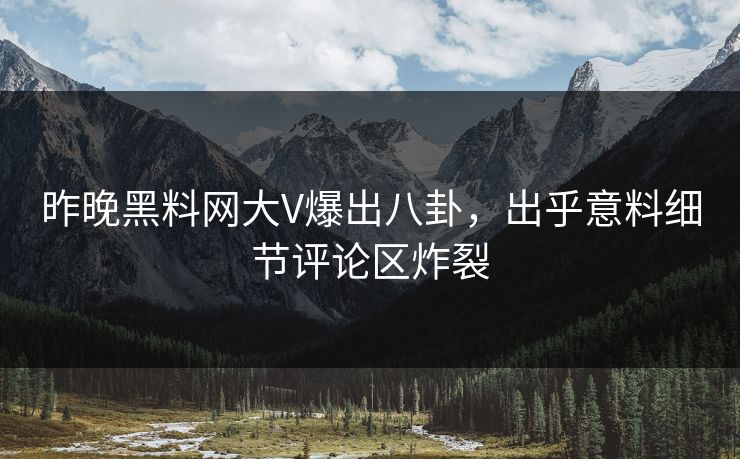 昨晚黑料网大V爆出八卦,出乎意料细节评论区炸裂 昨晚黑料网大V爆出八卦,出乎意料细节评论区炸裂