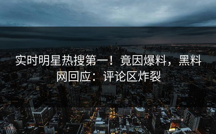 实时明星热搜第一！竟因爆料，黑料网回应：评论区炸裂