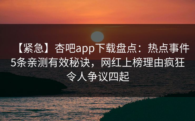 【紧急】杏吧app下载盘点：热点事件5条亲测有效秘诀，网红上榜理由疯狂令人争议四起