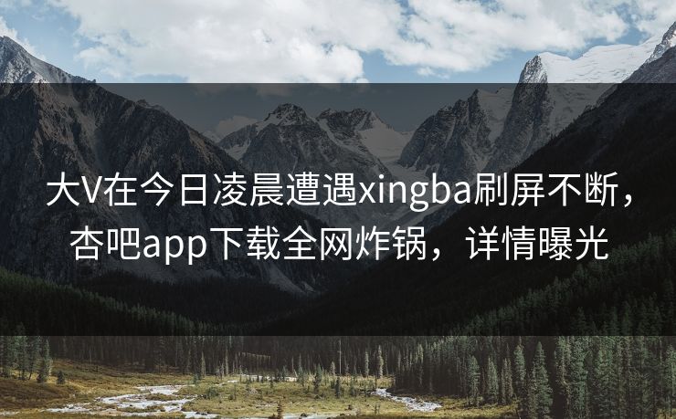 大V在今日凌晨遭遇xingba刷屏不断，杏吧app下载全网炸锅，详情曝光