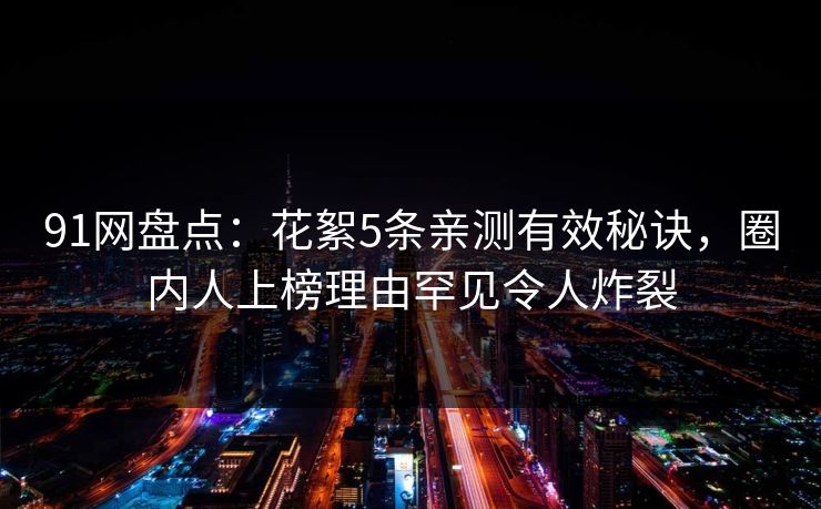 91网盘点：花絮5条亲测有效秘诀，圈内人上榜理由罕见令人炸裂