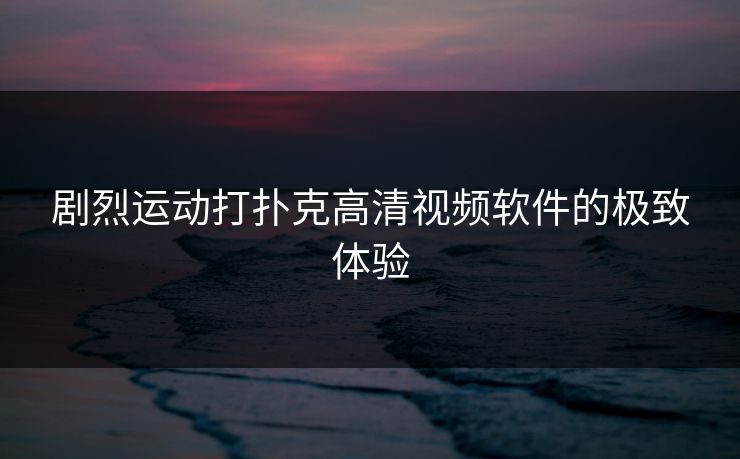 剧烈运动打扑克高清视频软件的极致体验