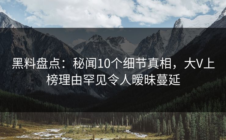 黑料盘点:秘闻10个细节真相,大V上榜理由罕见令人暧昧蔓延 黑料盘点:秘闻10个细节真相,大V上榜理由罕见令人暧昧蔓延