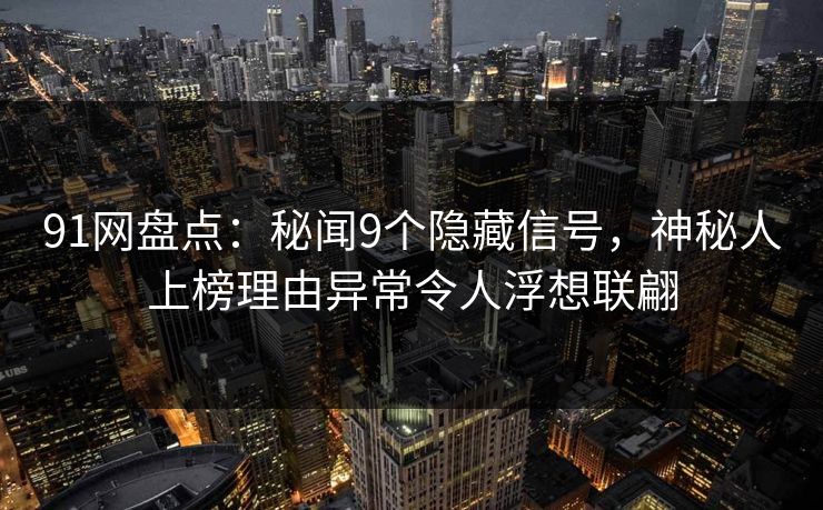 91网盘点：秘闻9个隐藏信号，神秘人上榜理由异常令人浮想联翩