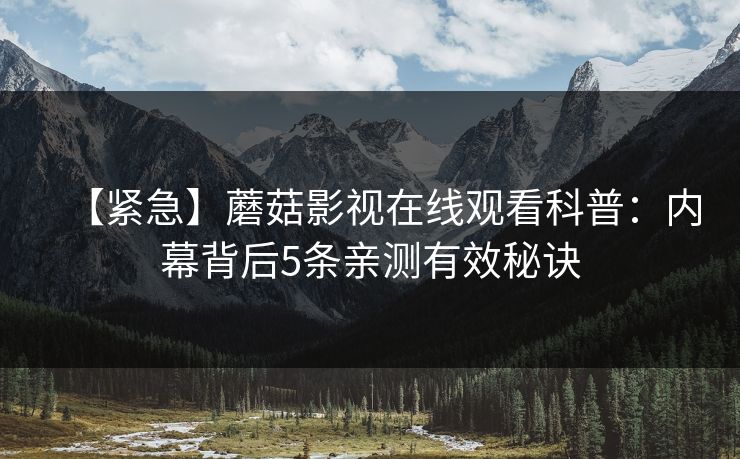【紧急】蘑菇影视在线观看科普：内幕背后5条亲测有效秘诀