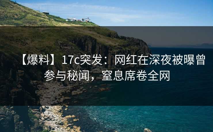 【爆料】17c突发：网红在深夜被曝曾参与秘闻，窒息席卷全网