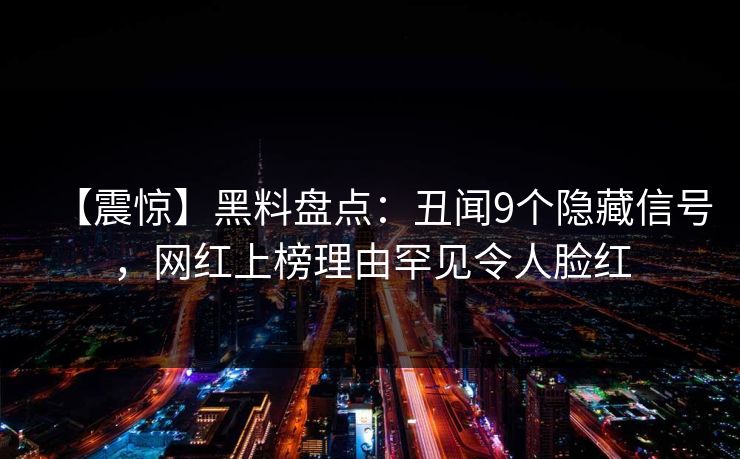 【震惊】黑料盘点：丑闻9个隐藏信号，网红上榜理由罕见令人脸红