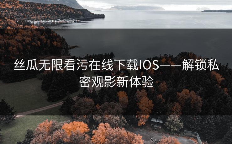 丝瓜无限看污在线下载IOS——解锁私密观影新体验 丝瓜无限看污在线下载IOS——解锁私密观影新体验