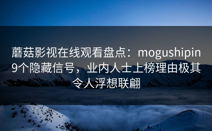 蘑菇影视在线观看盘点：mogushipin9个隐藏信号，业内人士上榜理由极其令人浮想联翩
