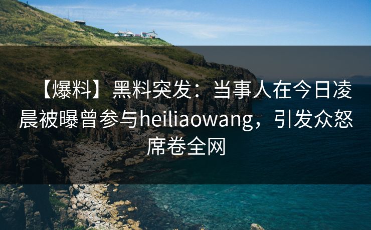 【爆料】黑料突发：当事人在今日凌晨被曝曾参与heiliaowang，引发众怒席卷全网