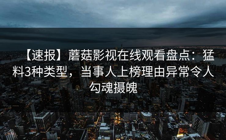【速报】蘑菇影视在线观看盘点:猛料3种类型,当事人上榜理由异常令人勾魂摄魄 【速报】蘑菇影视在线观看盘点:猛料3种类型,当事人上榜理由异常令人勾魂摄魄