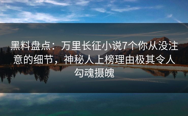 黑料盘点：万里长征小说7个你从没注意的细节，神秘人上榜理由极其令人勾魂摄魄