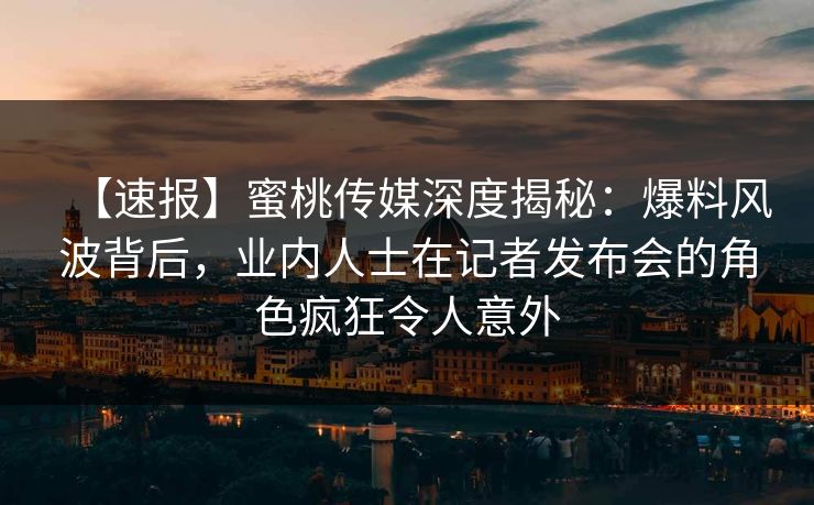 【速报】蜜桃传媒深度揭秘：爆料风波背后，业内人士在记者发布会的角色疯狂令人意外