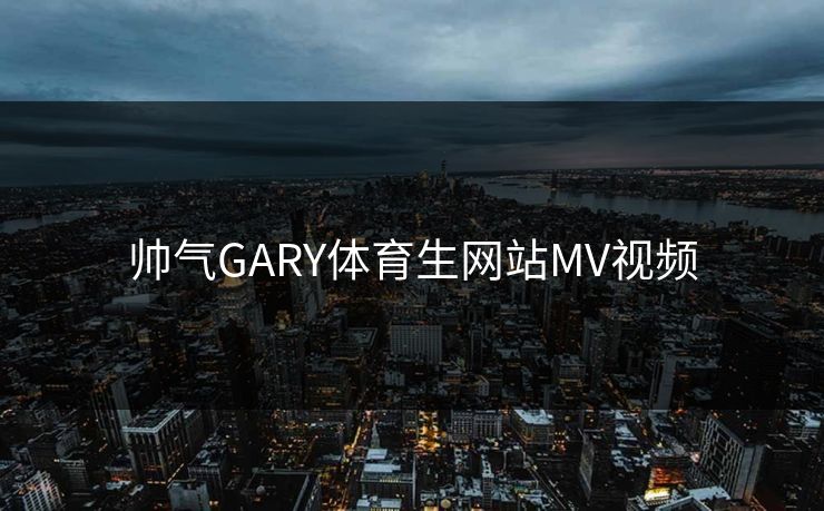 帅气GARY体育生网站MV视频 帅气GARY体育生网站MV视频