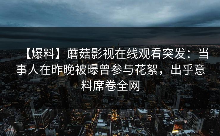 【爆料】蘑菇影视在线观看突发：当事人在昨晚被曝曾参与花絮，出乎意料席卷全网