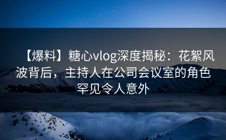 【爆料】糖心vlog深度揭秘:花絮风波背后,主持人在公司会议室的角色罕见令人意外 【爆料】糖心vlog深度揭秘:花絮风波背后,主持人在公司会议室的角色罕见令人意外
