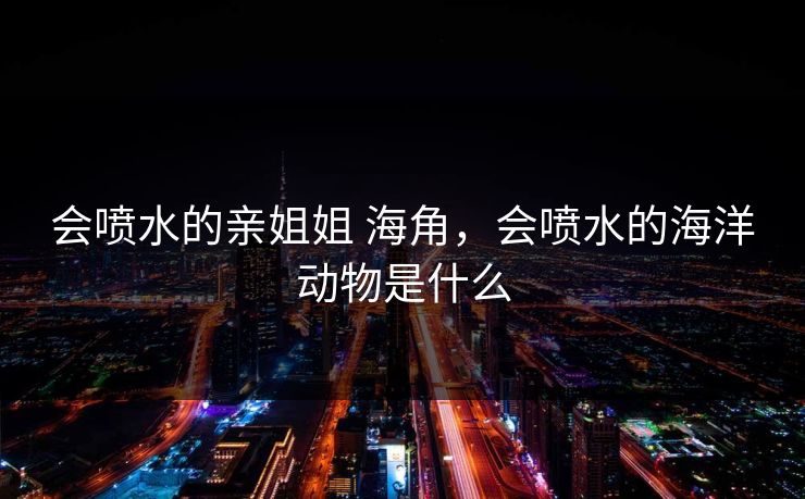 会喷水的亲姐姐 海角，会喷水的海洋动物是什么