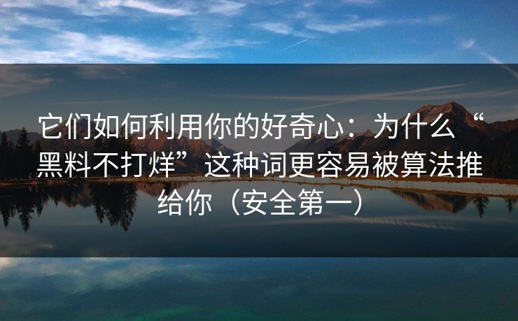 它们如何利用你的好奇心：为什么“黑料不打烊”这种词更容易被算法推给你（安全第一）