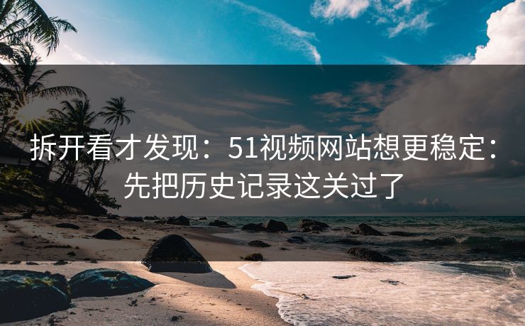 拆开看才发现：51视频网站想更稳定：先把历史记录这关过了